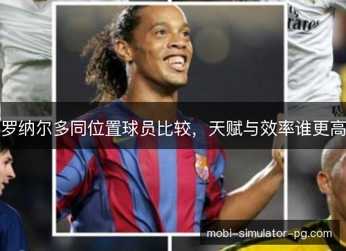 罗纳尔多同位置球员比较,天赋与效率谁更高 罗纳尔多同位置球员比较,天赋与效率谁更高